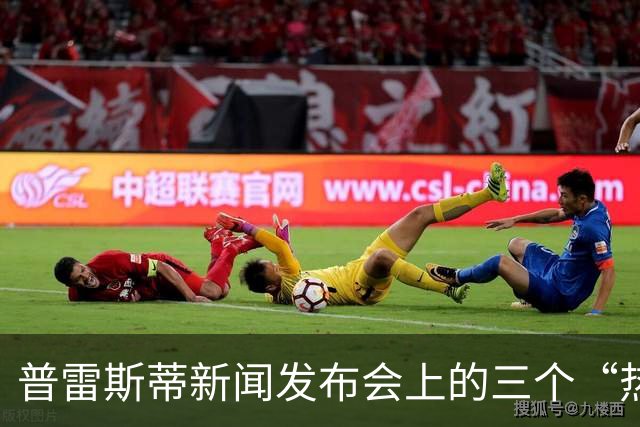 普雷斯蒂新闻发布会上的三个“热辣”话题