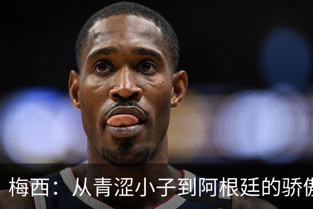 梅西：从青涩小子到阿根廷的骄傲，二十年的荣耀与泪水
