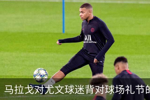 马拉戈对尤文球迷背对球场礼节的“背影”表示无奈