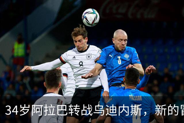 34岁阿拉巴转战乌迪内斯，新的冒险开始啦！