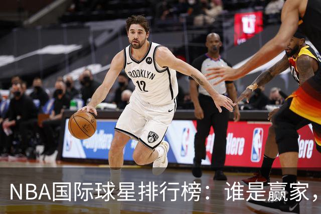 NBA国际球星排行榜：谁是赢家，谁是遗憾？