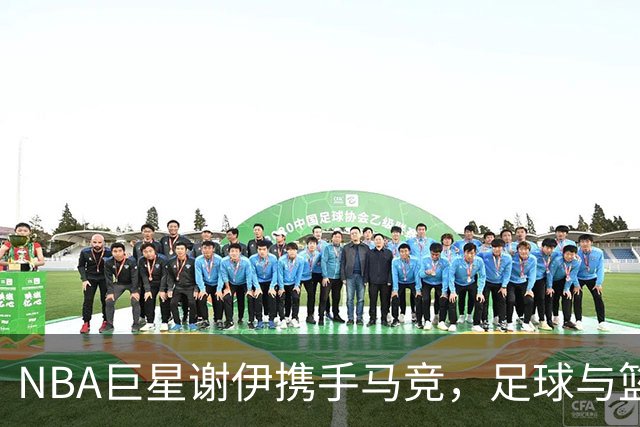 NBA巨星谢伊携手马竞，足球与篮球的美妙交集